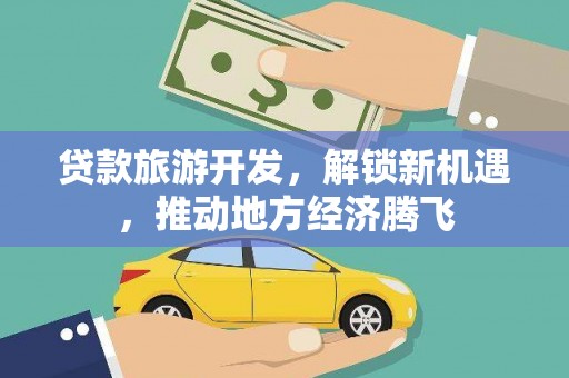 资阳贷款旅游开发，解锁新机遇，推动地方经济腾飞