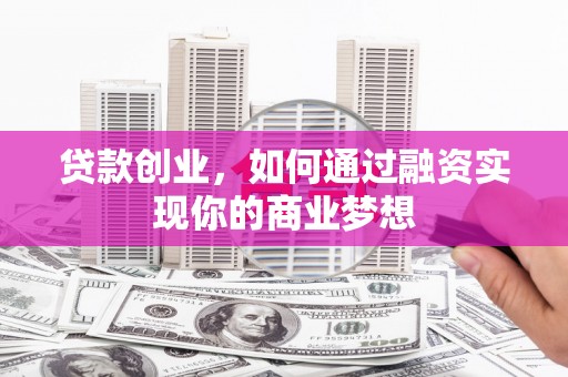 资阳贷款创业，如何通过融资实现你的商业梦想
